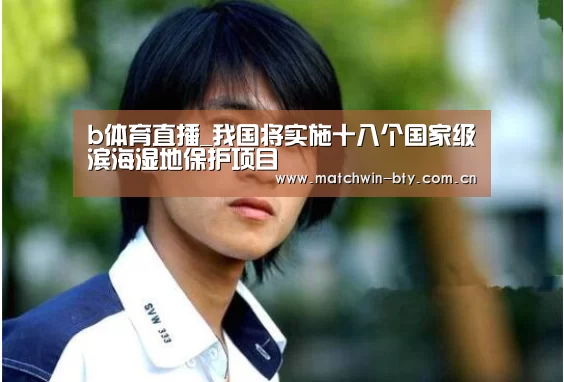 b体育直播_我国将实施十八个国家级滨海湿地保护项目(图3) b体育官网
