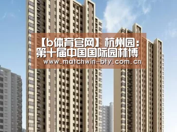 【b体育官网】杭州园:第十届中国国际园林博览会(图2) b体育直播
